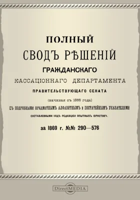 Полный свод решений Гражданского кассационного департамента Правительствующего Сената (начиная с 1866 года) с подробными предметными алфавитными и постатейными указателями: за 1869 г. №№290-576: научная литература