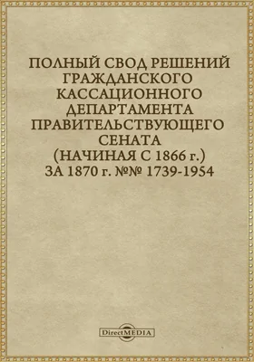 Полный свод решений Гражданского кассационного департамента Правительствующего Сената (начиная с 1866 года) с подробными предметными алфавитными и постатейными указателями: за 1870 г. №№1739-1954: научная литература