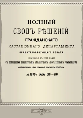 Полный свод решений Гражданского кассационного департамента Правительствующего Сената (начиная с 1866 года) с подробными предметными алфавитными и постатейными указателями: за 1870 г. №№516-910: научная литература