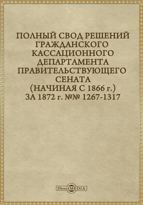 Полный свод решений Гражданского кассационного департамента Правительствующего Сената (начиная с 1866 года) с подробными предметными алфавитными и постатейными указателями: за 1872 г. №№1267-1317: научная литература