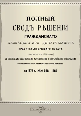 Полный свод решений Гражданского кассационного департамента Правительствующего Сената (начиная с 1866 года) с подробными предметными алфавитными и постатейными указателями: за 1872 г. №№985-1267: научная литература