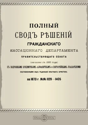 Полный свод решений Гражданского кассационного департамента Правительствующего Сената (начиная с 1866 года) с подробными предметными алфавитными и постатейными указателями: за 1873 г. №№1129-1405: научная литература