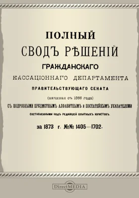 Полный свод решений Гражданского кассационного департамента Правительствующего Сената (начиная с 1866 года) с подробными предметными алфавитными и постатейными указателями: за 1873 г. №№1405-1702: научная литература