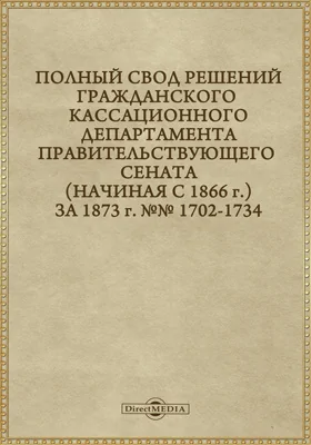 Полный свод решений Гражданского кассационного департамента Правительствующего Сената (начиная с 1866 года) с подробными предметными алфавитными и постатейными указателями: за 1873 г. №№1702-1739: научная литература