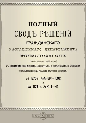 Полный свод решений Гражданского кассационного департамента Правительствующего Сената (начиная с 1866 года) с подробными предметными алфавитными и постатейными указателями: за 1875 г. №№891-1092 и за 1876 г. №№1-44: научная литература