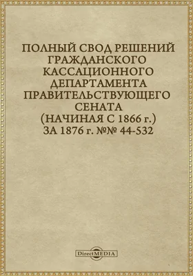 Полный свод решений Гражданского кассационного департамента Правительствующего Сената (начиная с 1866 года) с подробными предметными алфавитными и постатейными указателями: за 1876 г. №№44-532: научная литература