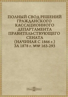 Полный свод решений Гражданского кассационного департамента Правительствующего Сената (начиная с 1866 года) с подробными предметными алфавитными и постатейными указателями: за 1878 г. №№163-293: научная литература