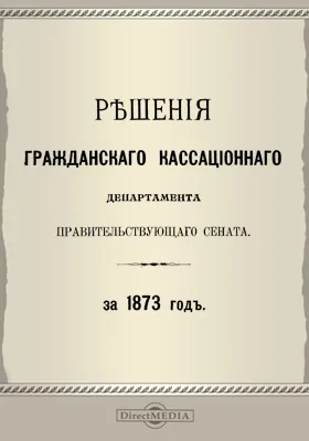 Решения Гражданского кассационного департамента Правительствующего Сената: за 1873 г.: научная литература