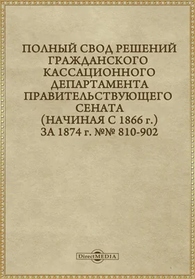 Полный свод решений Гражданского кассационного департамента Правительствующего Сената (начиная с 1866 года) с подробными предметными алфавитными и постатейными указателями: за 1874 г. №№810-902: научная литература