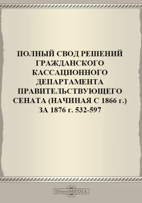 Полный свод решений Гражданского кассационного департамента Правительствующего Сената (начиная с 1866 года) с подробными предметными алфавитными и постатейными указателями: за 1876 г. №№532-597: научная литература