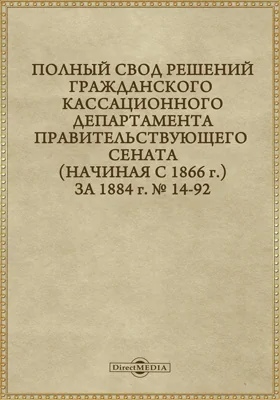 Полный свод решений Гражданского кассационного департамента Правительствующего Сената (начиная с 1866 года) с подробными предметными алфавитными и постатейными указателями: за 1884 г. №№14-92: научная литература