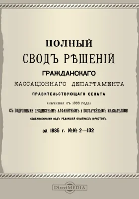 Полный свод решений Гражданского кассационного департамента Правительствующего Сената (начиная с 1866 года) с подробными предметными алфавитными и постатейными указателями: за 1885 г. №№2-132: научная литература
