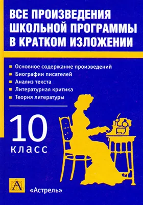 Все произведения школьной программы в кратком изложении: 10 класс: учебное пособие