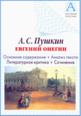 А.С. Пушкин «Евгений Онегин». Основное содержание, анализ текста, литературная критика, сочинения: учебное пособие