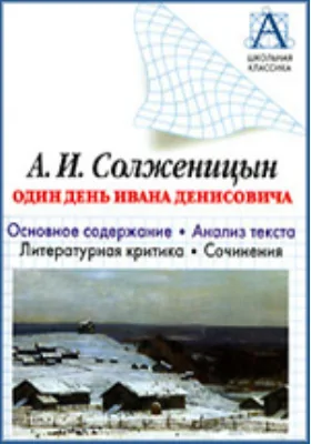 А.И.Солженицын. «Один день Ивана Денисовича». Основное содержание, анализ текста, литературная критика, сочинения: учебное пособие