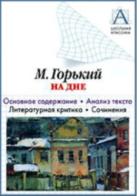 М. Горький «На дне». Основное содержание, анализ текста, литературная критика, сочинения