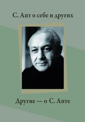 С. Апт о себе и других. Другие - о С. Апте: сборник воспо­минаний, статей, интервью: документально-художественная литература