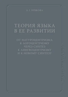 Теория Языка в ее развитии: от натуроцентризма к логоцентризму через синтез к лингвоцентризму и к новому синтезу: монография