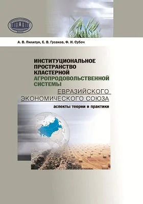 Институциональное пространство кластерной агропродовольственной системы Евразийского экономического союза: аспекты теории и практики: монография