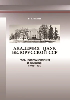 Академия наук Белорусской ССР: годы восстановления и развития (1945–1991): монография