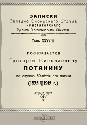 Записки Западно-Сибирского отдела Императорского Русского географического общества. Том 38. Посвящается Григорию Николаевичу Потанину по случаю 80-летия его жизни (1835-1915)