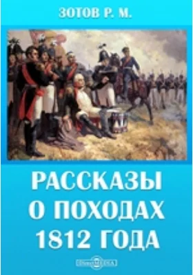 Рассказы о походах 1812 года: России двинулись сыны. Записки о войне 1812 года ее участников и очевидцев: художественная литература