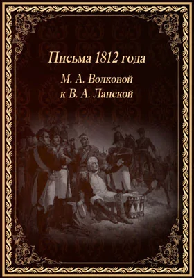 Письма М.А. Волковой к В.А. Ланской. 1812 г.: Журн. Русский архив № 12, 1812: документально-художественная литература