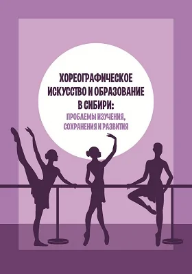 Хореографическое искусство и образование в Сибири: проблемы изучения, сохранения и развития: сборник научных трудов. Выпуск 1