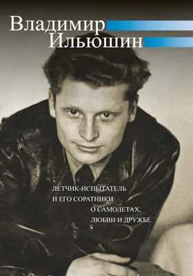 Владимир Ильюшин: летчик-испытатель и его соратники о самолетах, любви и дружбе: документально-художественная литература