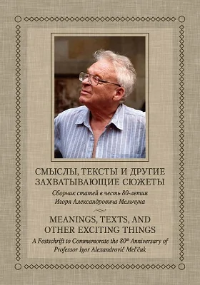 Смыслы, тексты и другие захватывающие сюжеты: сборник статей в честь 80-летия Игоря Александровича Мельчука: сборник научных трудов