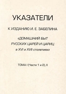 Указатели к изданию И. Е. Забелина «Домашний быт русских царей и цариц в XVI и XVII столетиях». Том 1 (ч. 1, 2), 2