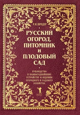 Русский огород, питомник и плодовый сад: руководство к наивыгоднейшему устройству и ведению огородного и садового хозяйства: научно-популярное издание