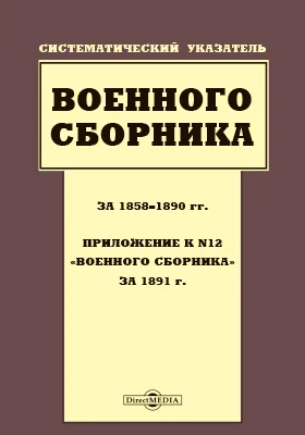 Систематический указатель Военного сборника за 1858–1890 гг.: приложение к №12-му «Военного сборника» за 1891 год: библиографическое пособие