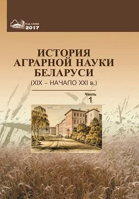 История аграрной науки Беларуси (XIX – начало XXI в.): монография: в 2 частях, Ч. 1