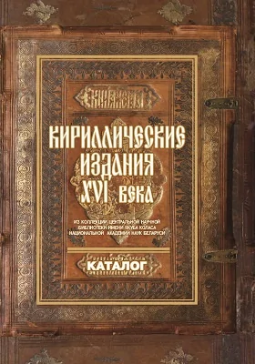 Кириллические издания XVI века: из коллекции Центральной научной библиотеки имени Якуба Коласа Национальной академии наук Беларуси: справочник: в 2 частях, Ч. 2