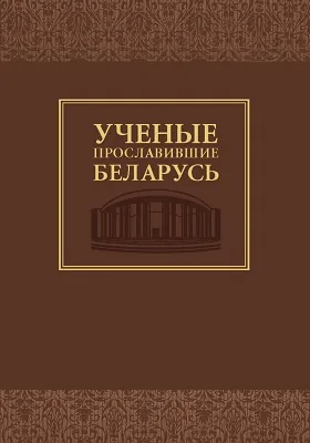 Ученые, прославившие Беларусь: справочное издание: справочник