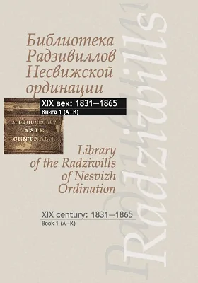 Библиотека Радзивиллов Несвижской ординации = Library of the Radziwills of Nesvizh Ordination. Сatalogue of publications from the stock of the Yakub Kolas Central Science Library of the National Academy of Sciences of Belarus. XIX century: 1831-1865: каталог изданий из фондов Центр. научной библиотеки им. Якуба Коласа Национальной академии наук Беларуси. XIX век: 1831-1865: библиографическое пособие: в 3 книгах. Книга 1. (A–K)