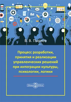 Процесс разработки, принятия и реализации управленческих решений при интеграции культуры, психологии, логики: монография