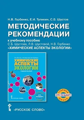 Методические рекомендации к учебному пособию С.Б. Шустова, Л.В. Шустовой, Н.В. Горбенко «Химические аспекты экологии» для учащихся старших классов общеобразовательных организаций. Курс по выбору: методическое пособие