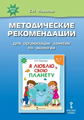 Методические рекомендации для организации занятий по экологии с использованием развивающей тетради С.Н. Новиковой «Я люблю свою планету» для детей 6–7 лет