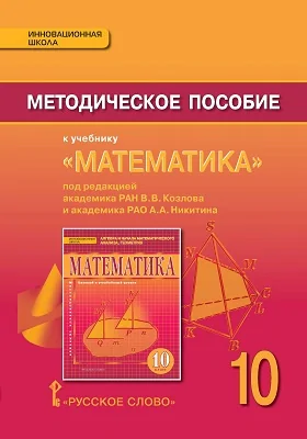 Методическое пособие к учебнику «Математика: алгебра и начала математического анализа, геометрия» под ред. акад. РАН В.В. Козлова и акад. РАО А.А. Никитина для 10 класса общеобразовательных организаций