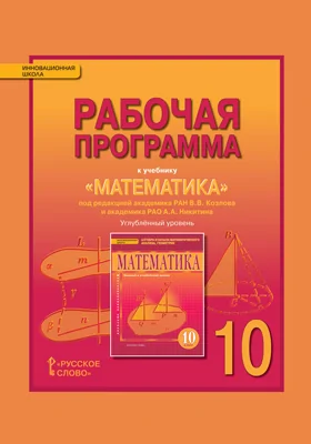 Рабочая программа к учебнику «Математика: алгебра и начала математического анализа, геометрия» под редакцией академика РАН В.В. Козлова и академика РАО А.А. Никитина для 10 класса общеобразовательных организаций. Углублёный уровень