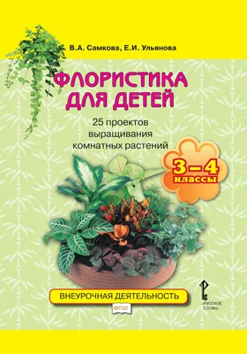 Флористика для детей: 25 проектов выращивания комнатных растений: учебное пособие