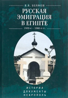 Русская эмиграция в Египте (1920-е – 1980-е гг.): история, документы, некрополь: монография