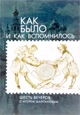 Как было и как вспомнилось: шесть вечеров с Игорем Шайтановым: публицистика