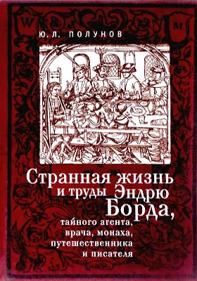 Странная жизнь и труды Эндрю Борда, тайного агента, врача, монаха, путешественника и писателя: документально-художественная литература