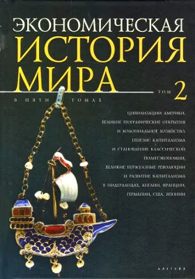 Экономическая история мира: монография: в 5 томах. Том 2. Цивилизации Америки, Великие географические открытия и колониальное хозяйство, генезис капитализма и становление классической политэкономии, великие буржуазные революции и развитие капитализма в Нидерландах, Англии, Франции, Германии, США, Японии