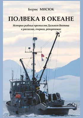 Полвека в океане: история рыбных промыслов Дальнего Востока в рассказах,очерках, репортажах: публицистика