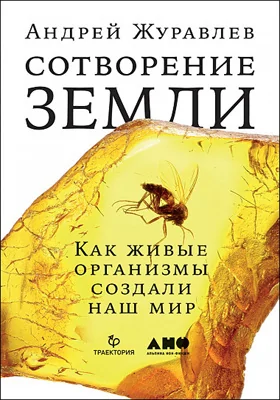 Сотворение Земли: как живые организмы создали наш мир: научно-популярное издание