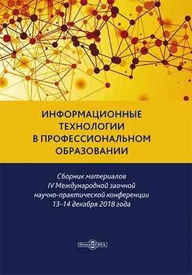 Информационные технологии в профессиональном образовании: сборник материалов IV Международной заочной научно-практической конференции 13–14 декабря 2018 года: материалы конференций